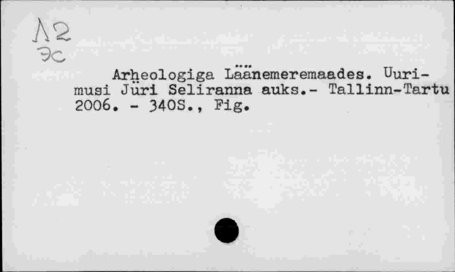 ﻿9с
Arheologiga Laänemeremaades. Uuri-musi Juri Seliranna auks.- Tallinn-Tartu 2006. - 34OS., Fig.